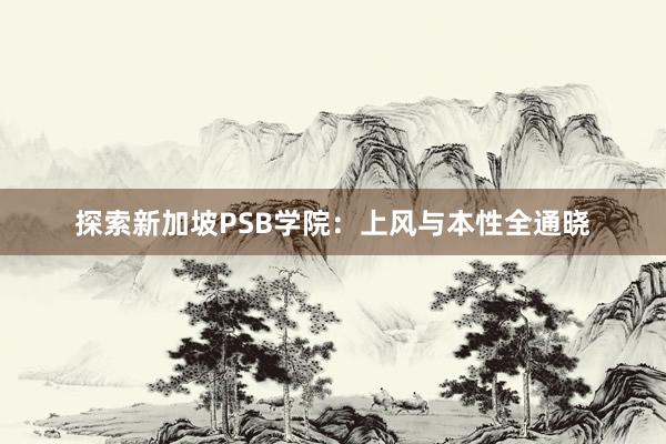 探索新加坡PSB学院：上风与本性全通晓