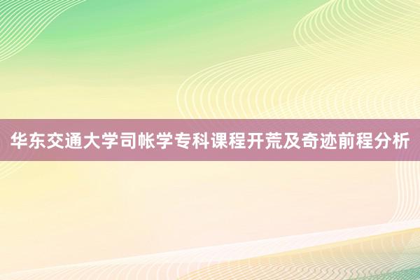 华东交通大学司帐学专科课程开荒及奇迹前程分析