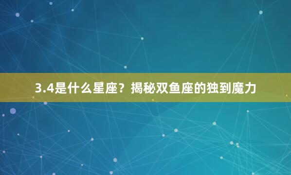 3.4是什么星座？揭秘双鱼座的独到魔力