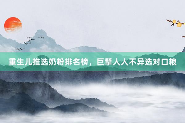重生儿推选奶粉排名榜，巨擘人人不异选对口粮
