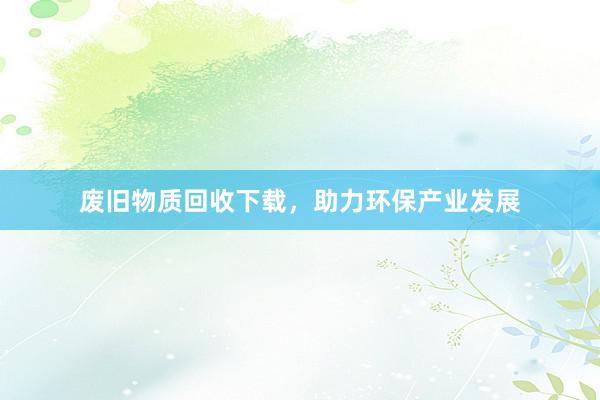 废旧物质回收下载，助力环保产业发展