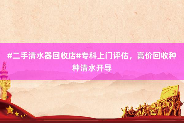 #二手清水器回收店#专科上门评估，高价回收种种清水开导