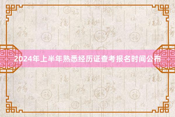 2024年上半年熟悉经历证查考报名时间公布