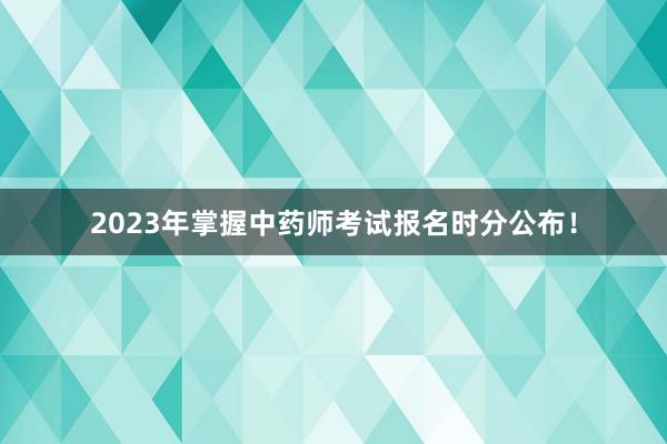2023年掌握中药师考试报名时分公布！