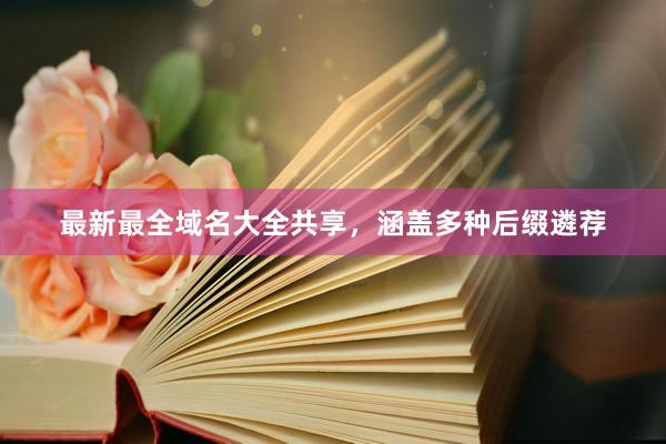 最新最全域名大全共享，涵盖多种后缀遴荐