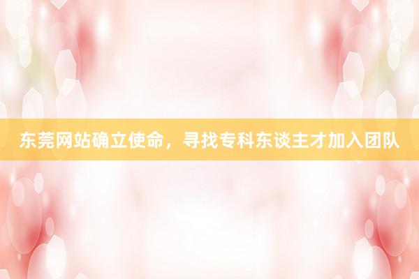东莞网站确立使命，寻找专科东谈主才加入团队