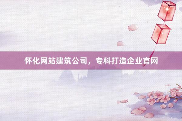 怀化网站建筑公司，专科打造企业官网