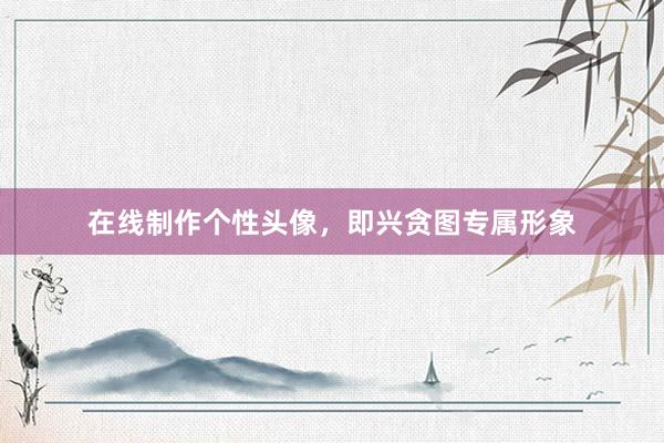 在线制作个性头像，即兴贪图专属形象