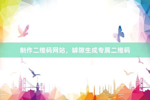 制作二维码网站，罅隙生成专属二维码