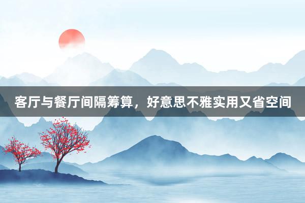 客厅与餐厅间隔筹算，好意思不雅实用又省空间