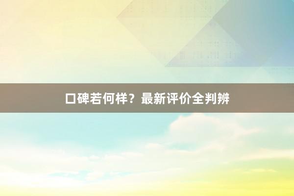 口碑若何样？最新评价全判辨