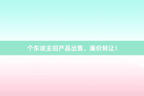 个东谈主旧产品出售，廉价转让！