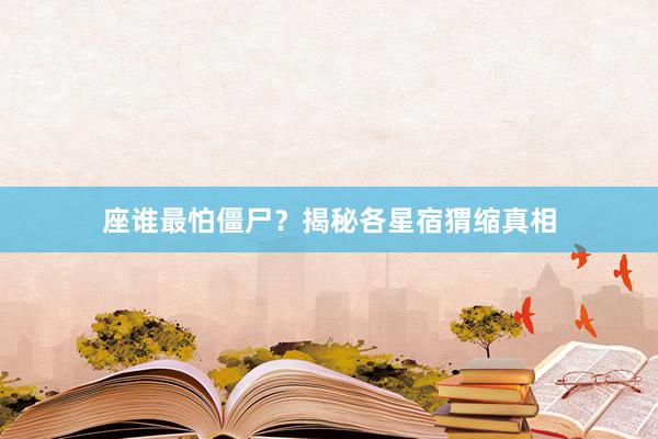 座谁最怕僵尸？揭秘各星宿猬缩真相