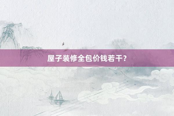 屋子装修全包价钱若干？