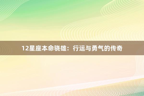 12星座本命骁雄：行运与勇气的传奇