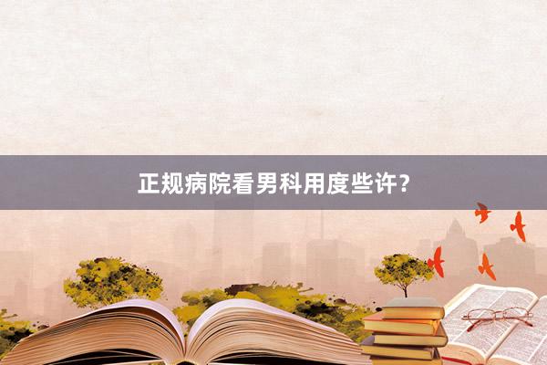 正规病院看男科用度些许？