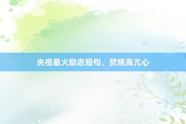 央视最火励志短句，焚烧高亢心