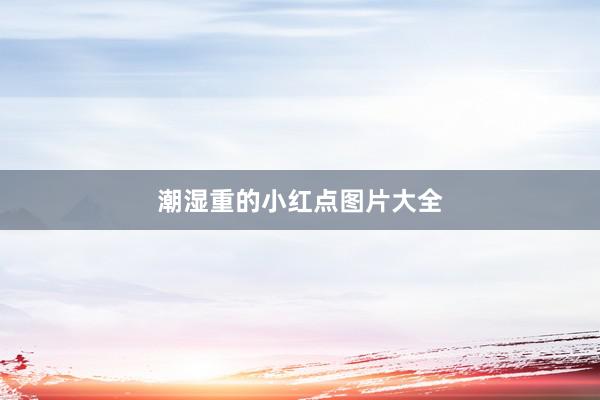 潮湿重的小红点图片大全